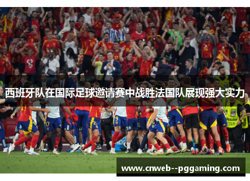 西班牙队在国际足球邀请赛中战胜法国队展现强大实力