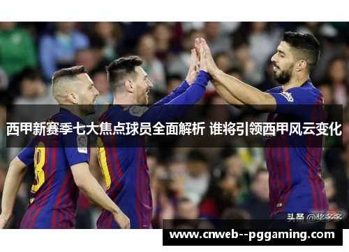 西甲新赛季七大焦点球员全面解析 谁将引领西甲风云变化