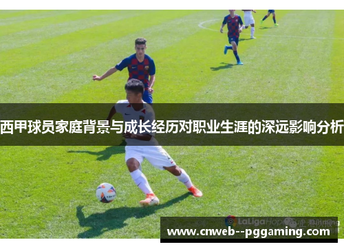 西甲球员家庭背景与成长经历对职业生涯的深远影响分析