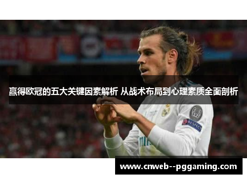 赢得欧冠的五大关键因素解析 从战术布局到心理素质全面剖析
