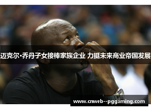 迈克尔·乔丹子女接棒家族企业 力挺未来商业帝国发展