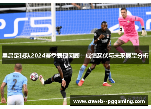 里昂足球队2024赛季表现回顾：成绩起伏与未来展望分析