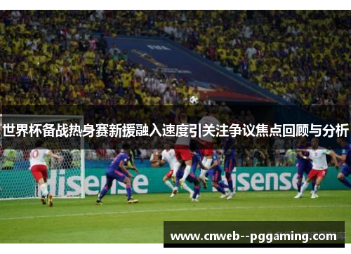 世界杯备战热身赛新援融入速度引关注争议焦点回顾与分析