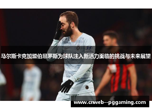 马尔斯卡克加盟伯恩茅斯为球队注入新活力面临的挑战与未来展望