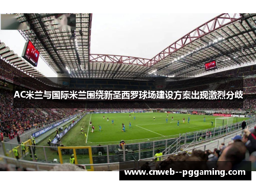 AC米兰与国际米兰围绕新圣西罗球场建设方案出现激烈分歧