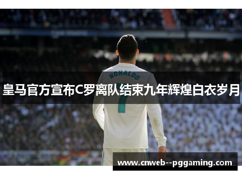 皇马官方宣布C罗离队结束九年辉煌白衣岁月