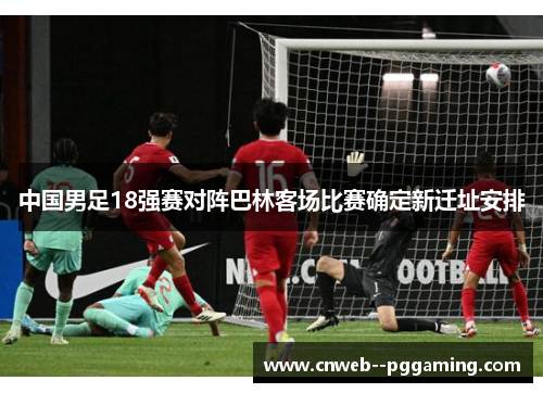 中国男足18强赛对阵巴林客场比赛确定新迁址安排