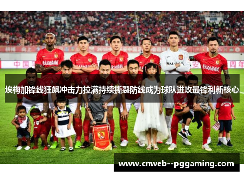 埃梅加锋线狂飙冲击力拉满持续撕裂防线成为球队进攻最锋利新核心