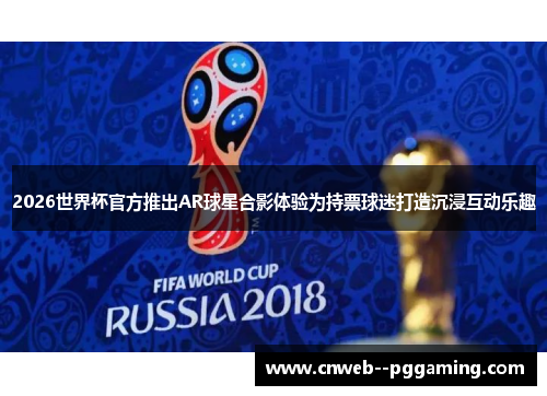 2026世界杯官方推出AR球星合影体验为持票球迷打造沉浸互动乐趣