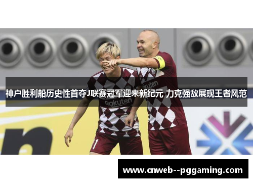 神户胜利船历史性首夺J联赛冠军迎来新纪元 力克强敌展现王者风范