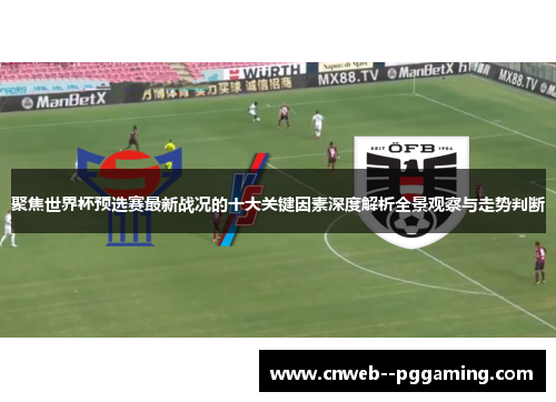 聚焦世界杯预选赛最新战况的十大关键因素深度解析全景观察与走势判断